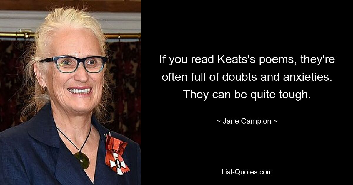 If you read Keats's poems, they're often full of doubts and anxieties. They can be quite tough. — © Jane Campion