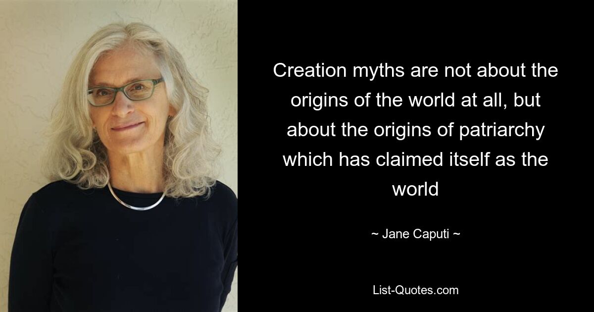 Creation myths are not about the origins of the world at all, but about the origins of patriarchy which has claimed itself as the world — © Jane Caputi