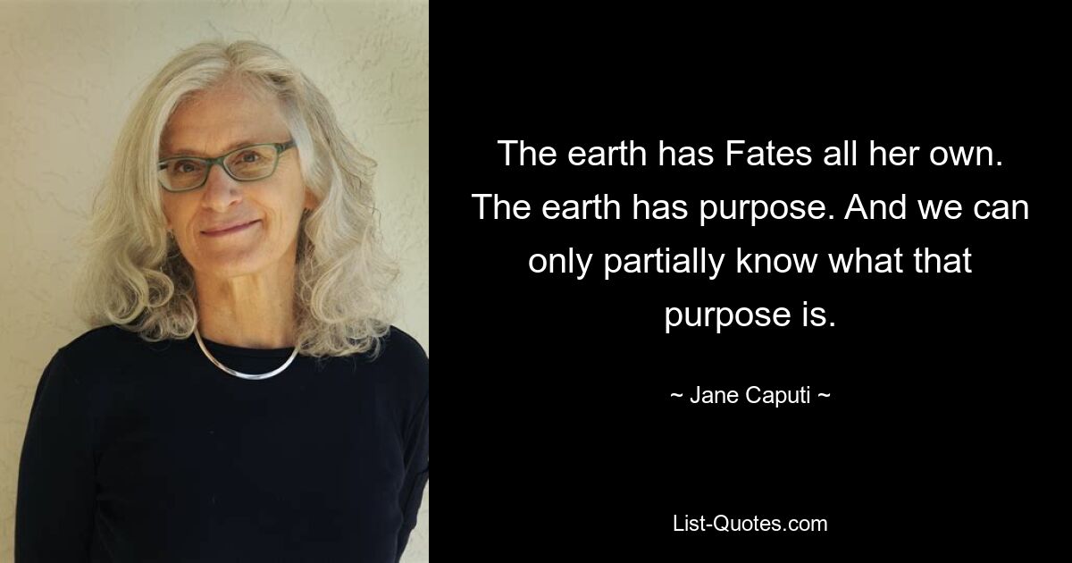 The earth has Fates all her own. The earth has purpose. And we can only partially know what that purpose is. — © Jane Caputi