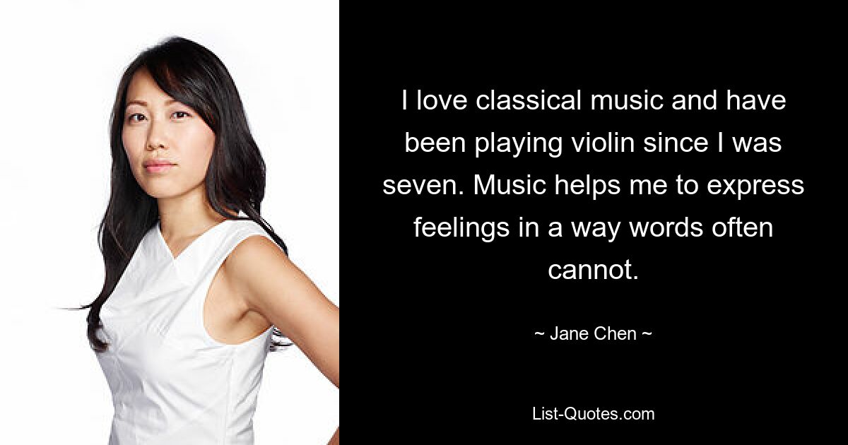 I love classical music and have been playing violin since I was seven. Music helps me to express feelings in a way words often cannot. — © Jane Chen