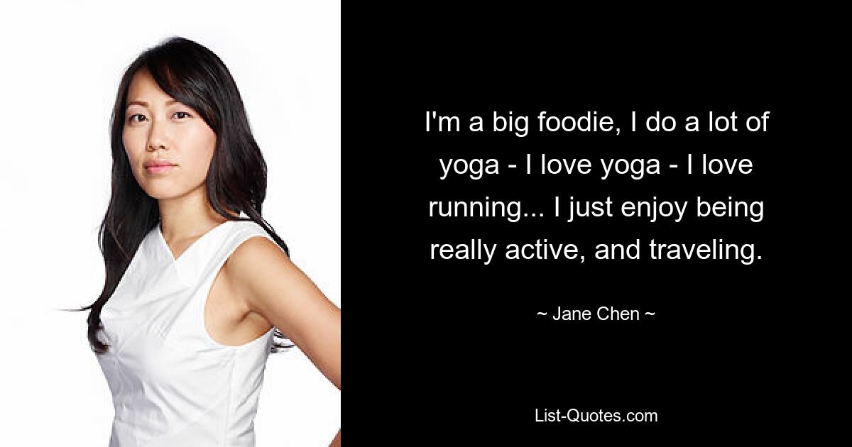 I'm a big foodie, I do a lot of yoga - I love yoga - I love running... I just enjoy being really active, and traveling. — © Jane Chen