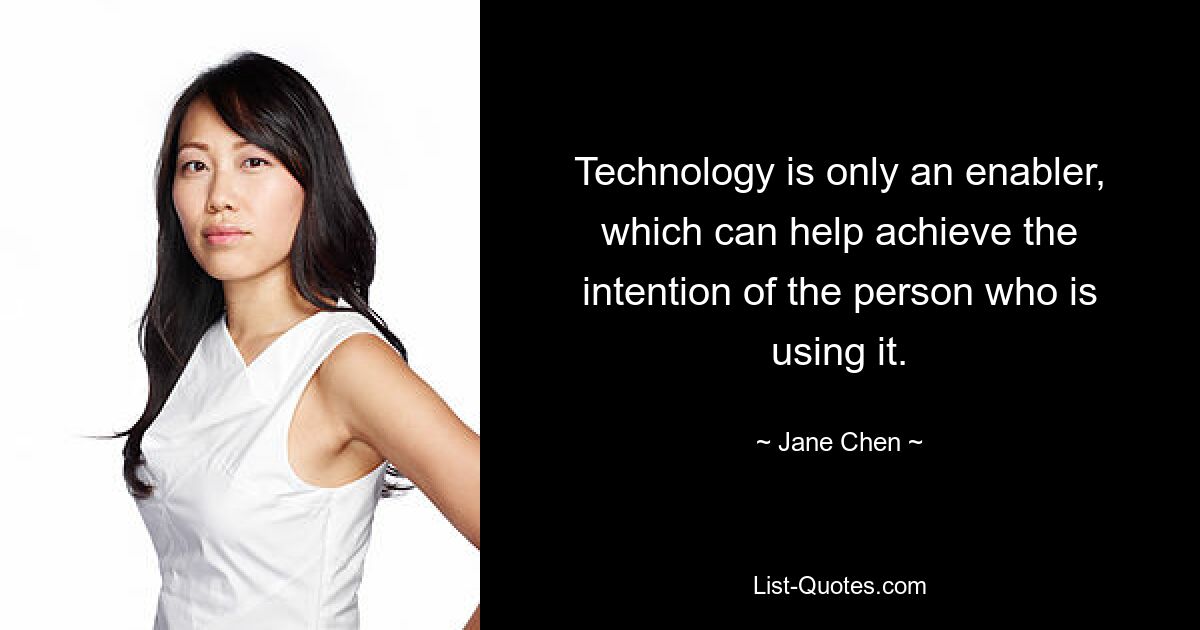 Technology is only an enabler, which can help achieve the intention of the person who is using it. — © Jane Chen