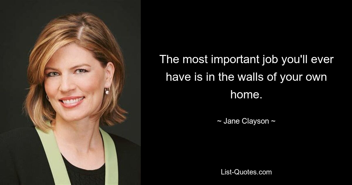 The most important job you'll ever have is in the walls of your own home. — © Jane Clayson