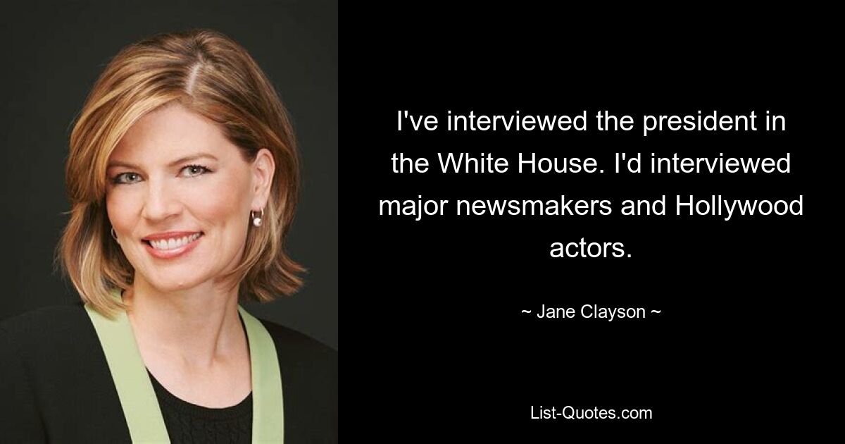 I've interviewed the president in the White House. I'd interviewed major newsmakers and Hollywood actors. — © Jane Clayson