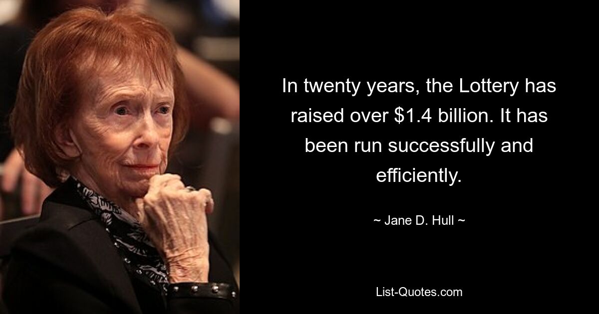 In twenty years, the Lottery has raised over $1.4 billion. It has been run successfully and efficiently. — © Jane D. Hull