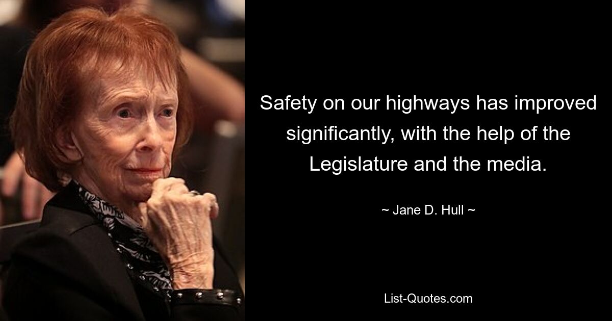 Safety on our highways has improved significantly, with the help of the Legislature and the media. — © Jane D. Hull