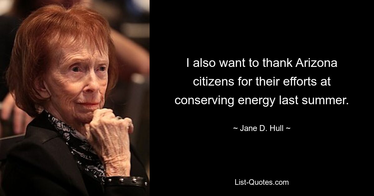 I also want to thank Arizona citizens for their efforts at conserving energy last summer. — © Jane D. Hull