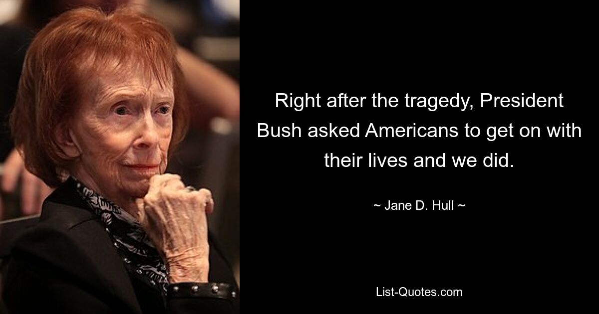 Right after the tragedy, President Bush asked Americans to get on with their lives and we did. — © Jane D. Hull