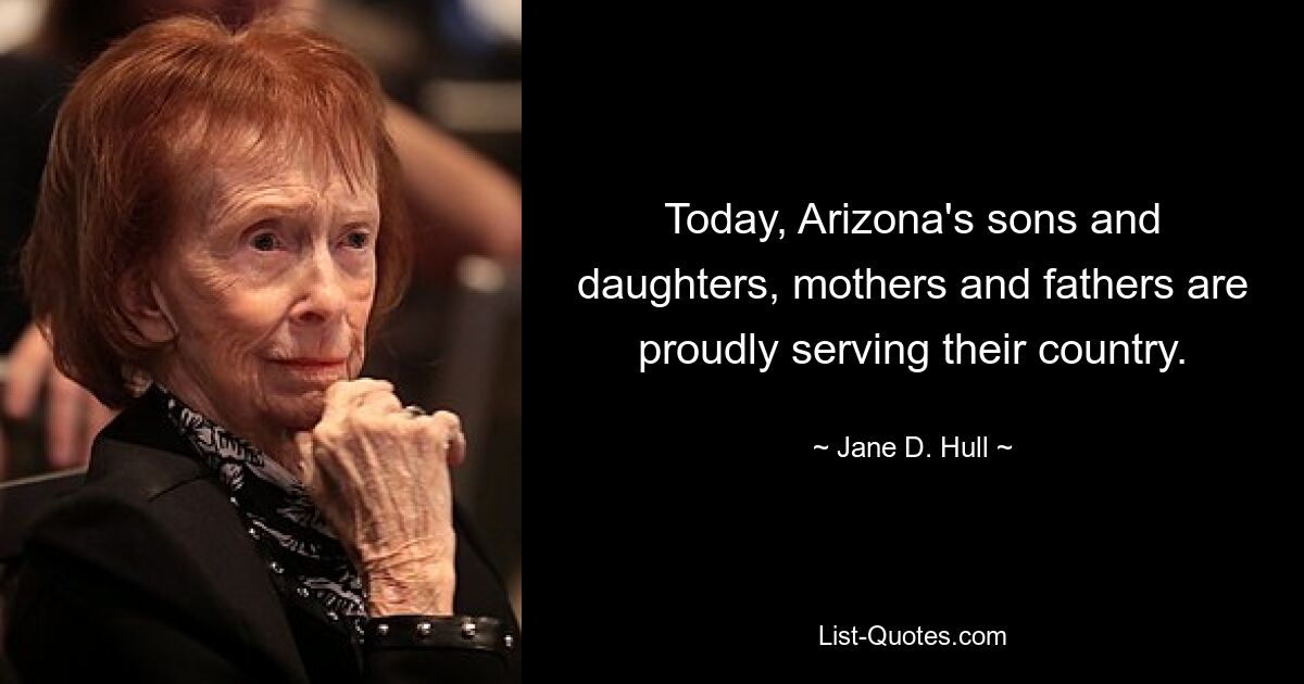 Today, Arizona's sons and daughters, mothers and fathers are proudly serving their country. — © Jane D. Hull