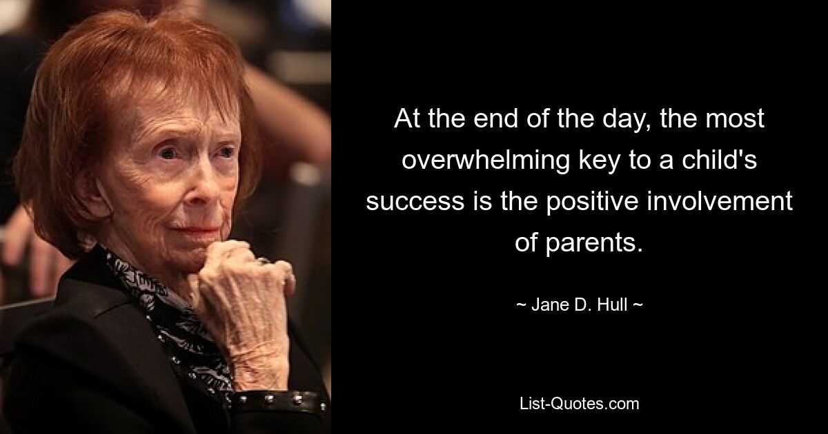 At the end of the day, the most overwhelming key to a child's success is the positive involvement of parents. — © Jane D. Hull