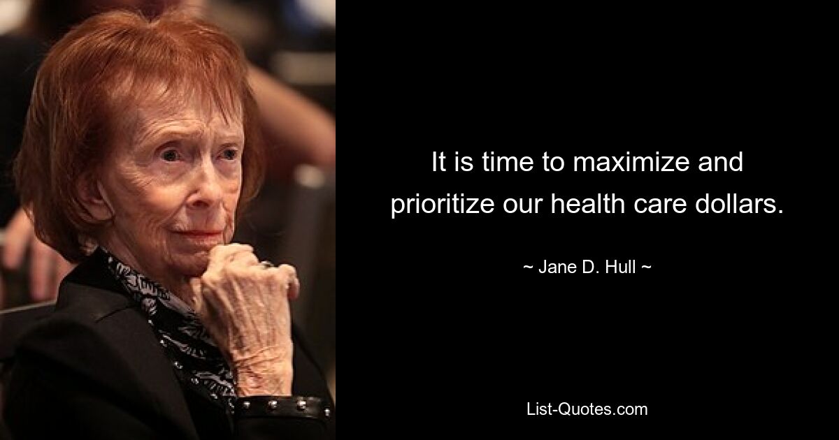 It is time to maximize and prioritize our health care dollars. — © Jane D. Hull