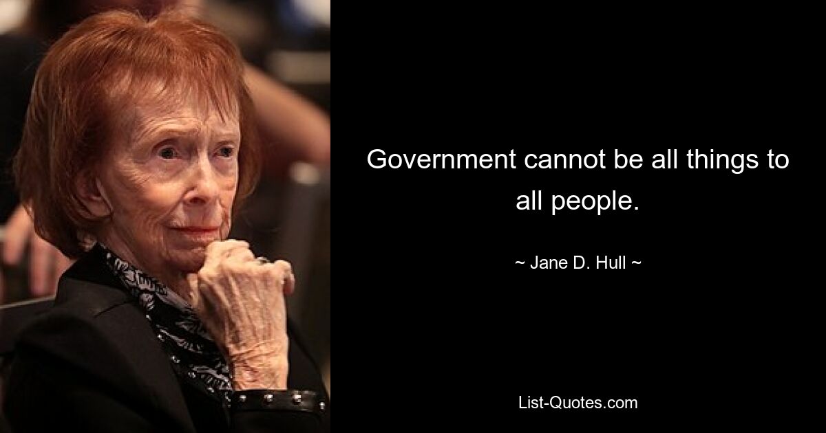 Government cannot be all things to all people. — © Jane D. Hull