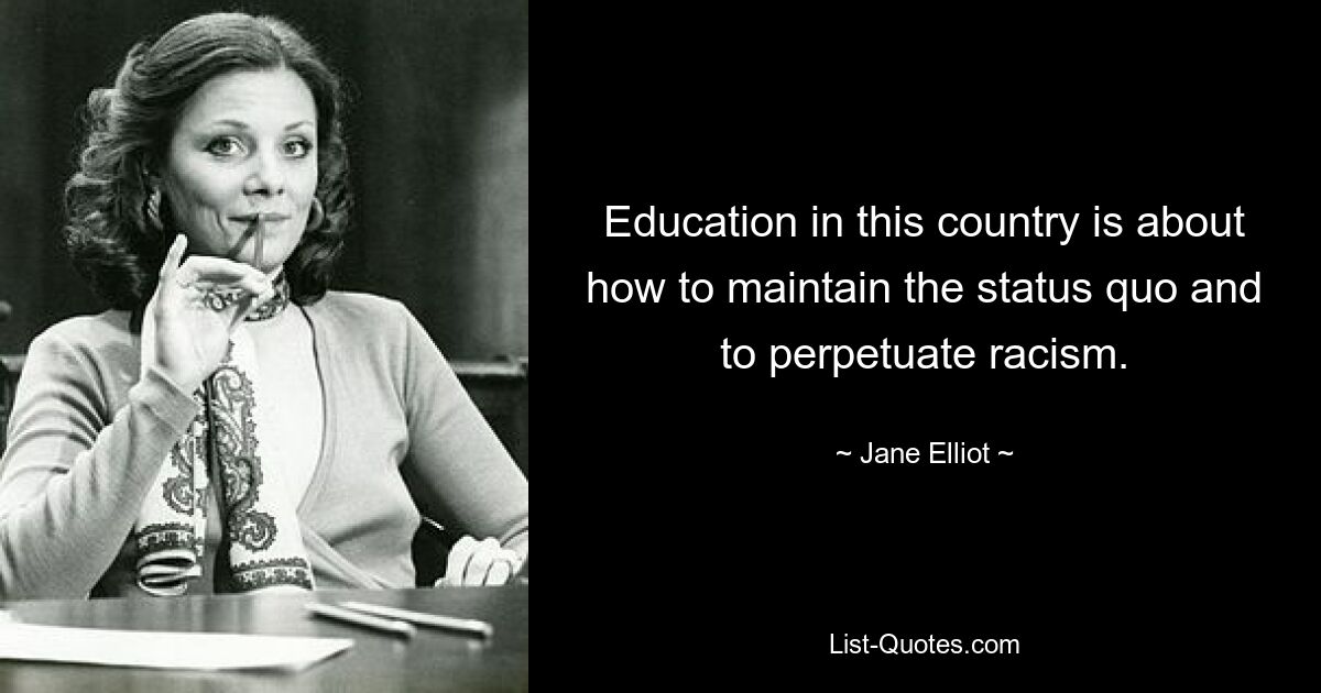 Education in this country is about how to maintain the status quo and to perpetuate racism. — © Jane Elliot