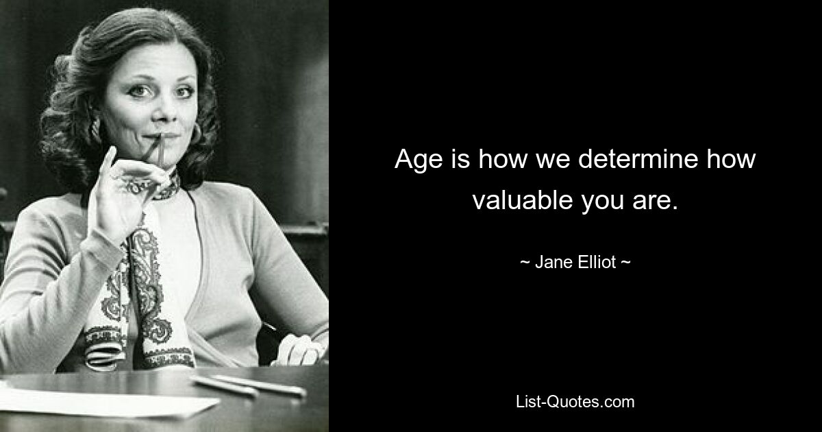 Age is how we determine how valuable you are. — © Jane Elliot