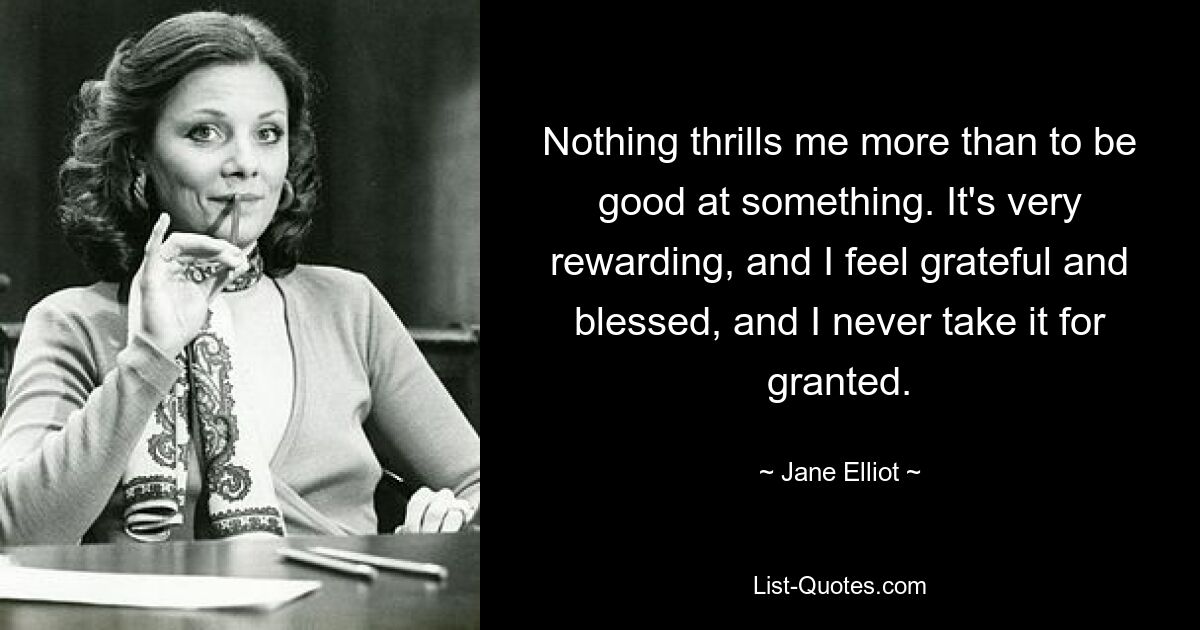 Nothing thrills me more than to be good at something. It's very rewarding, and I feel grateful and blessed, and I never take it for granted. — © Jane Elliot