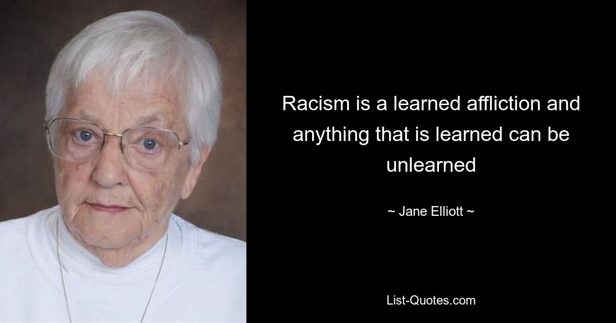 Racism is a learned affliction and anything that is learned can be unlearned — © Jane Elliott