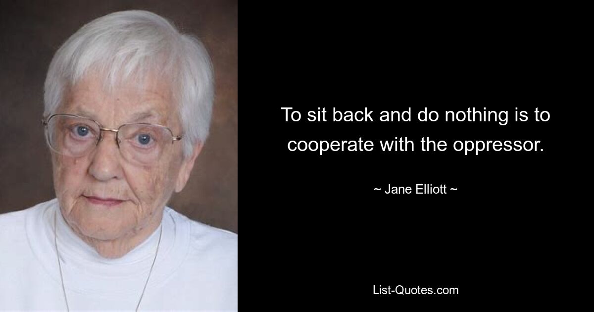 To sit back and do nothing is to cooperate with the oppressor. — © Jane Elliott