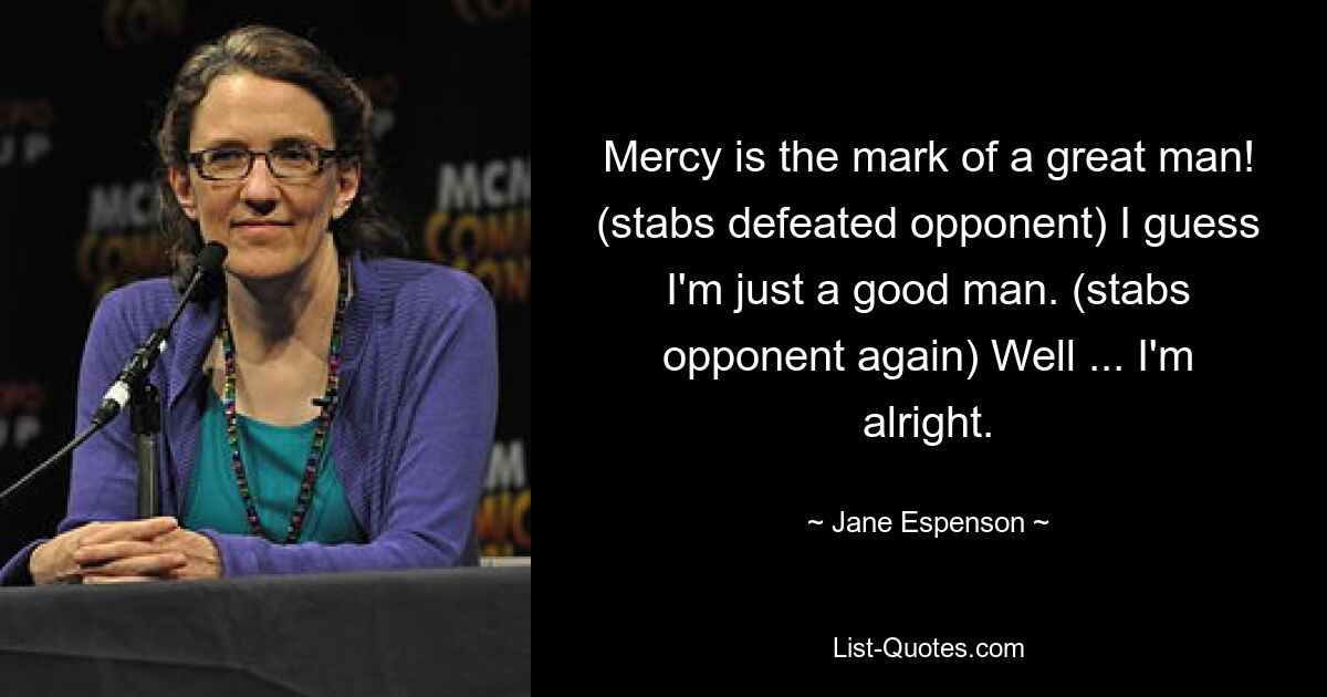 Mercy is the mark of a great man! (stabs defeated opponent) I guess I'm just a good man. (stabs opponent again) Well ... I'm alright. — © Jane Espenson