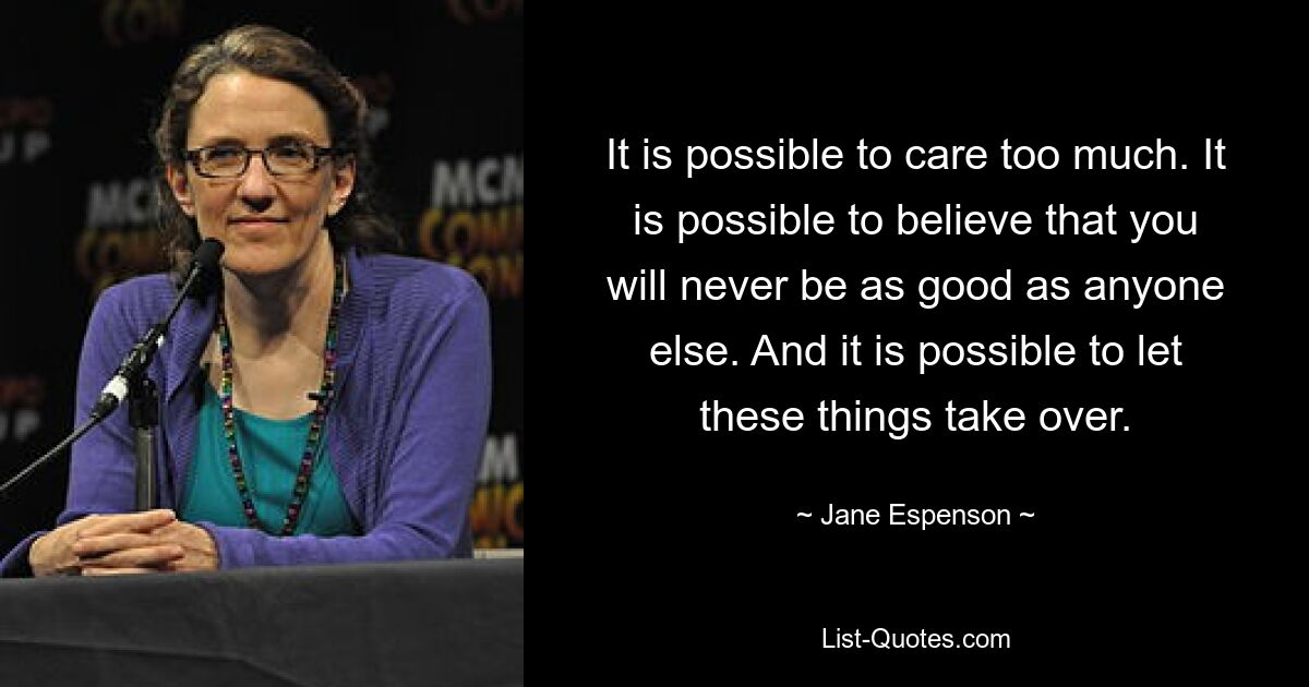 It is possible to care too much. It is possible to believe that you will never be as good as anyone else. And it is possible to let these things take over. — © Jane Espenson