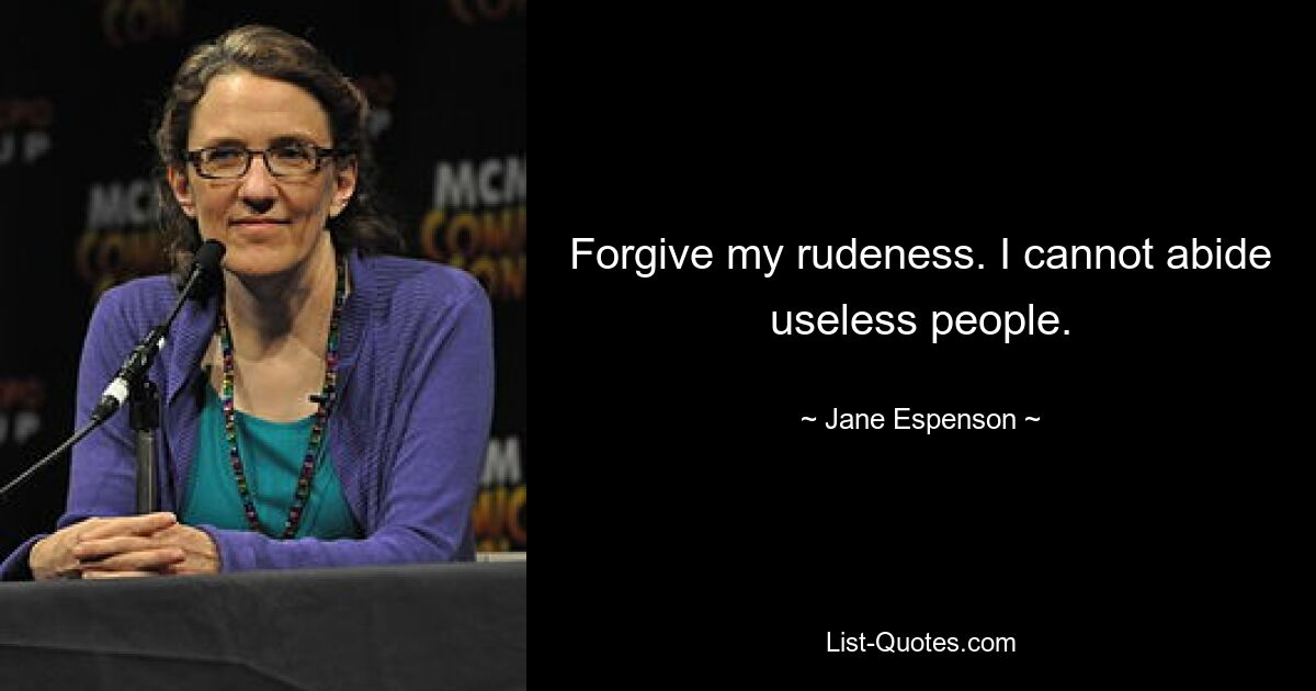 Forgive my rudeness. I cannot abide useless people. — © Jane Espenson