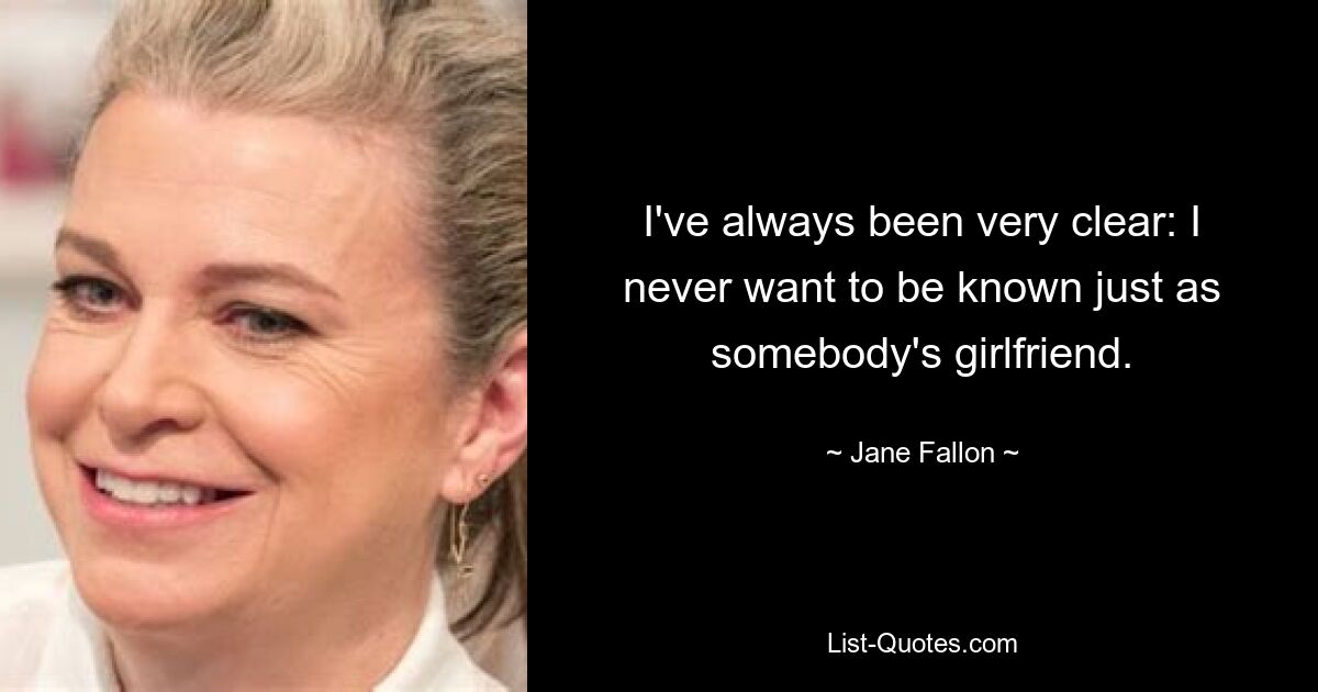 I've always been very clear: I never want to be known just as somebody's girlfriend. — © Jane Fallon