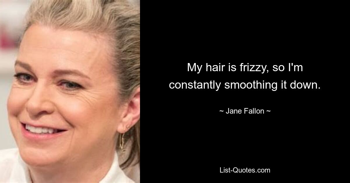 My hair is frizzy, so I'm constantly smoothing it down. — © Jane Fallon