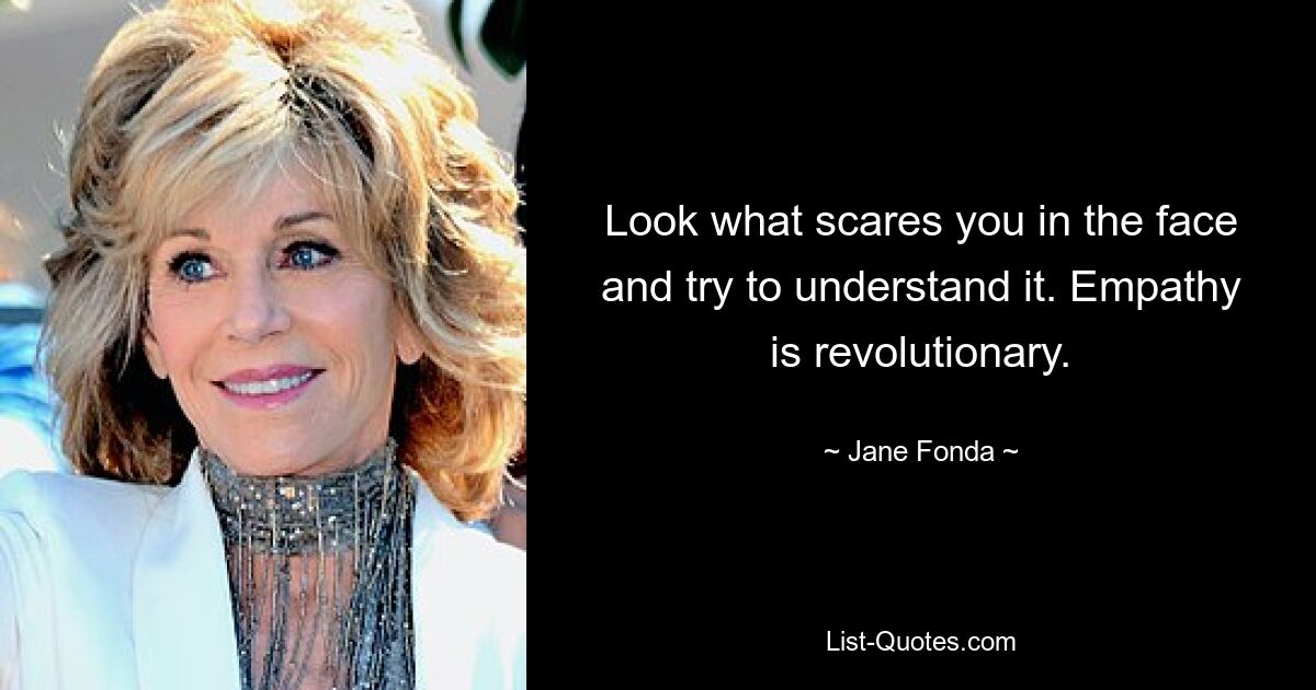 Look what scares you in the face and try to understand it. Empathy is revolutionary. — © Jane Fonda