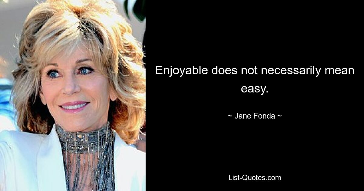 Enjoyable does not necessarily mean easy. — © Jane Fonda