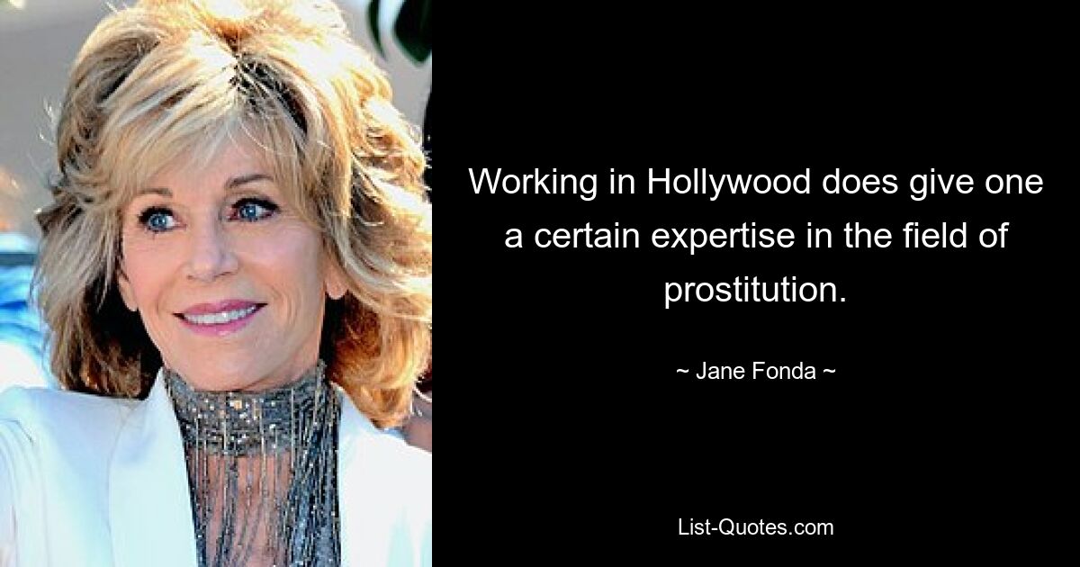 Working in Hollywood does give one a certain expertise in the field of prostitution. — © Jane Fonda