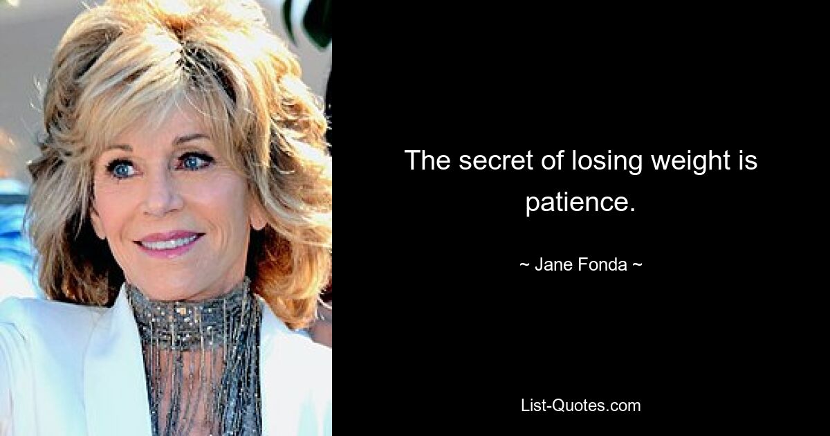 The secret of losing weight is patience. — © Jane Fonda