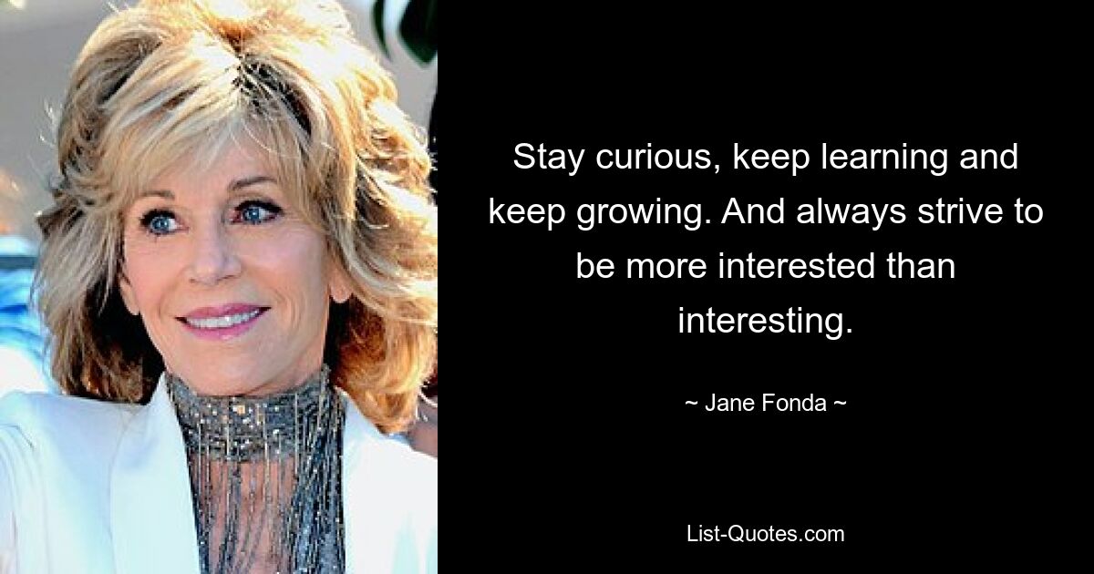 Stay curious, keep learning and keep growing. And always strive to be more interested than interesting. — © Jane Fonda