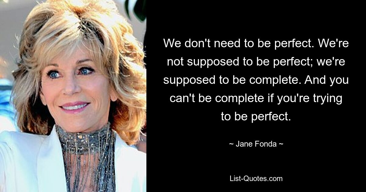 We don't need to be perfect. We're not supposed to be perfect; we're supposed to be complete. And you can't be complete if you're trying to be perfect. — © Jane Fonda