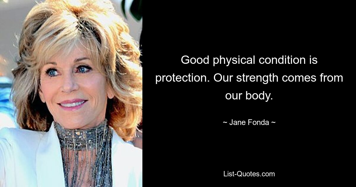 Good physical condition is protection. Our strength comes from our body. — © Jane Fonda