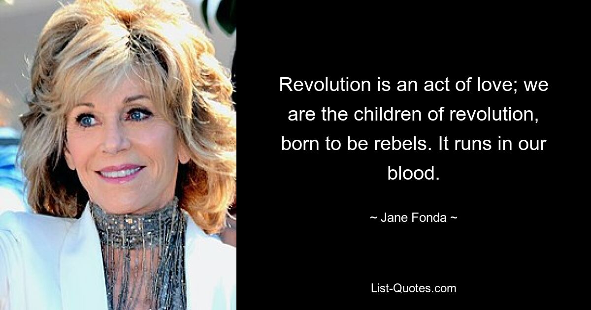 Revolution is an act of love; we are the children of revolution, born to be rebels. It runs in our blood. — © Jane Fonda