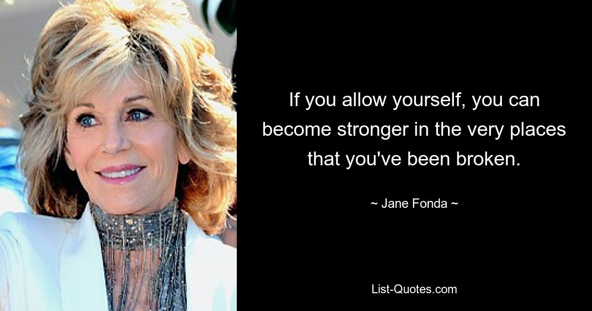 If you allow yourself, you can become stronger in the very places that you've been broken. — © Jane Fonda