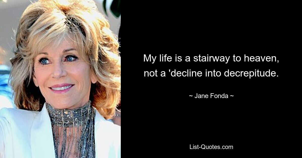 My life is a stairway to heaven, not a 'decline into decrepitude. — © Jane Fonda