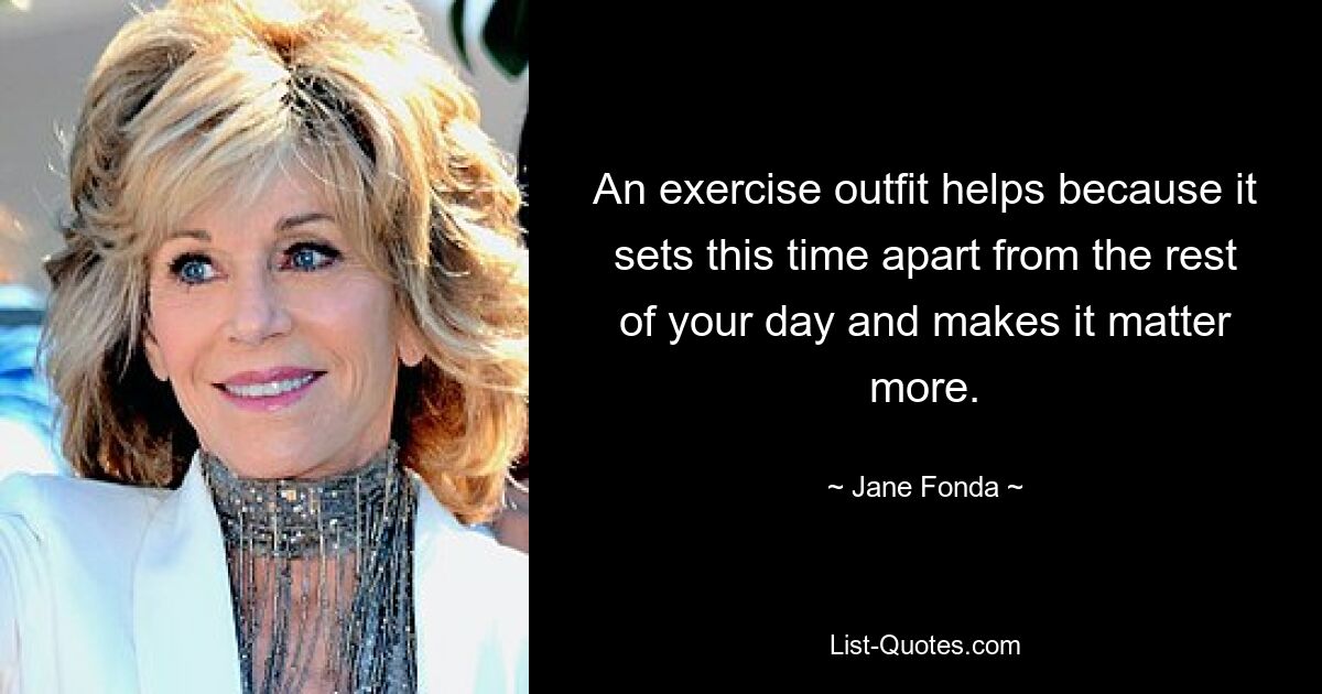 An exercise outfit helps because it sets this time apart from the rest of your day and makes it matter more. — © Jane Fonda