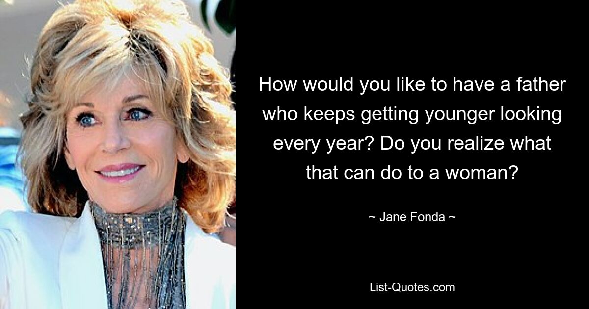 How would you like to have a father who keeps getting younger looking every year? Do you realize what that can do to a woman? — © Jane Fonda