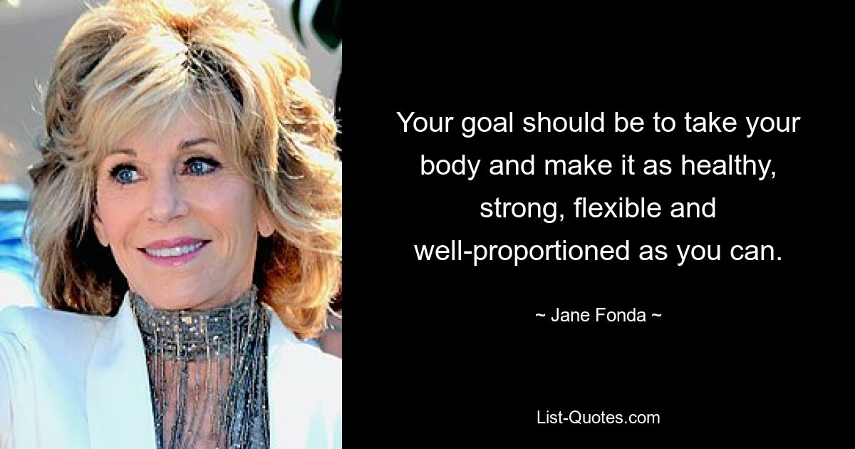 Your goal should be to take your body and make it as healthy, strong, flexible and well-proportioned as you can. — © Jane Fonda