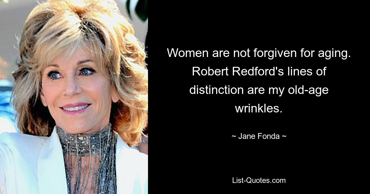 Women are not forgiven for aging. Robert Redford's lines of distinction are my old-age wrinkles. — © Jane Fonda