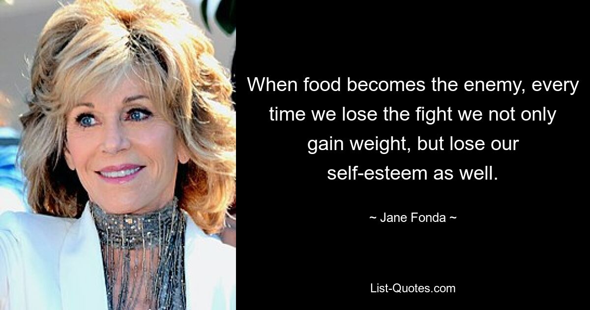 When food becomes the enemy, every time we lose the fight we not only gain weight, but lose our self-esteem as well. — © Jane Fonda