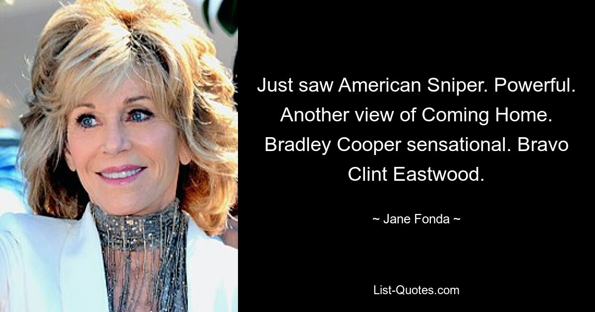 Just saw American Sniper. Powerful. Another view of Coming Home. Bradley Cooper sensational. Bravo Clint Eastwood. — © Jane Fonda