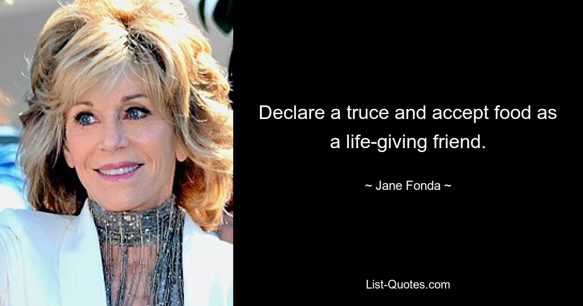 Declare a truce and accept food as a life-giving friend. — © Jane Fonda