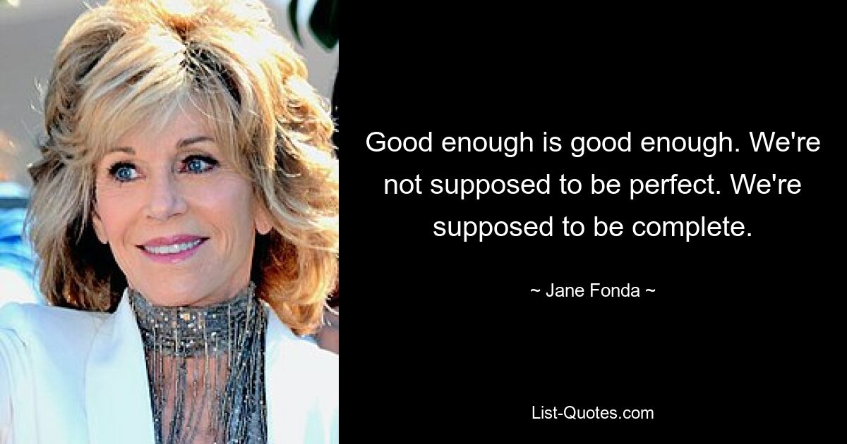 Good enough is good enough. We're not supposed to be perfect. We're supposed to be complete. — © Jane Fonda