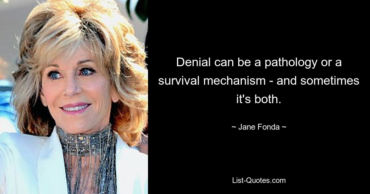 Denial can be a pathology or a survival mechanism - and sometimes it's both. — © Jane Fonda