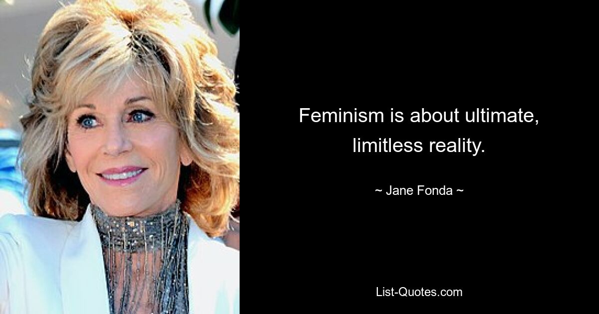 Feminism is about ultimate, limitless reality. — © Jane Fonda