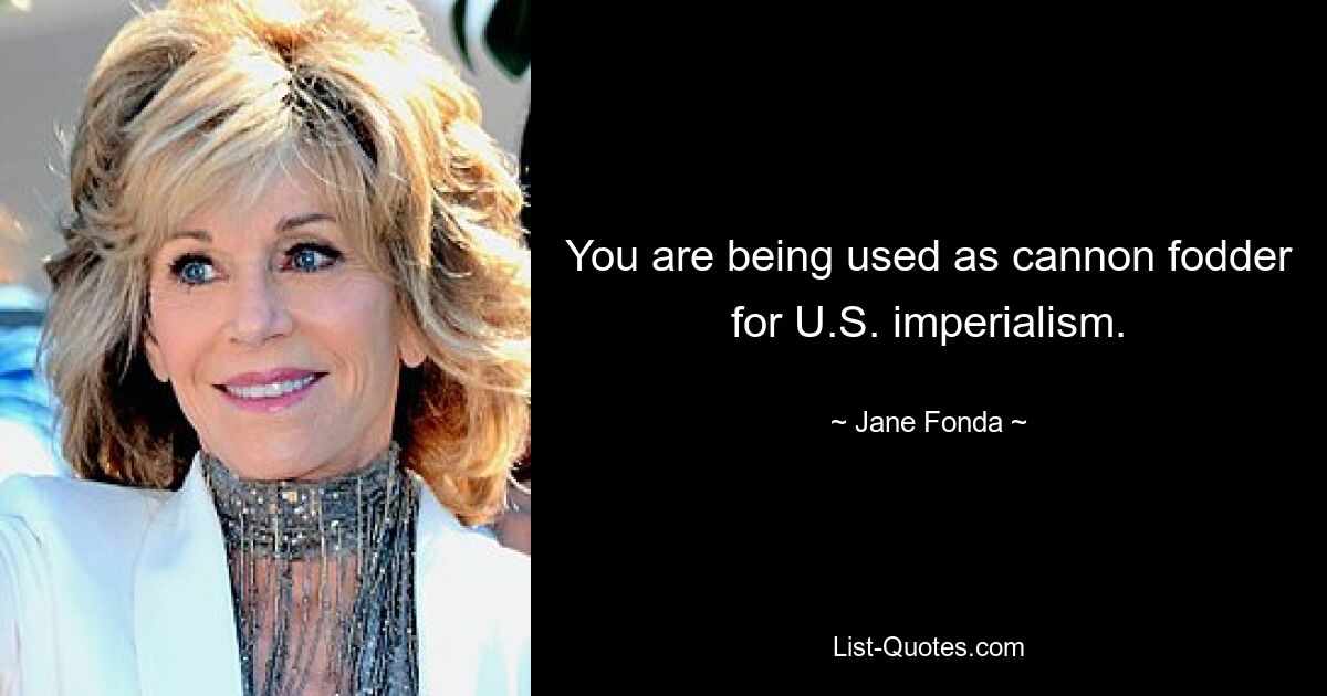 You are being used as cannon fodder for U.S. imperialism. — © Jane Fonda