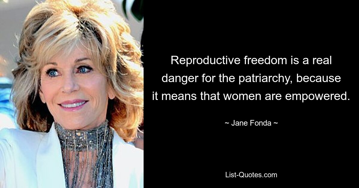 Reproductive freedom is a real danger for the patriarchy, because it means that women are empowered. — © Jane Fonda