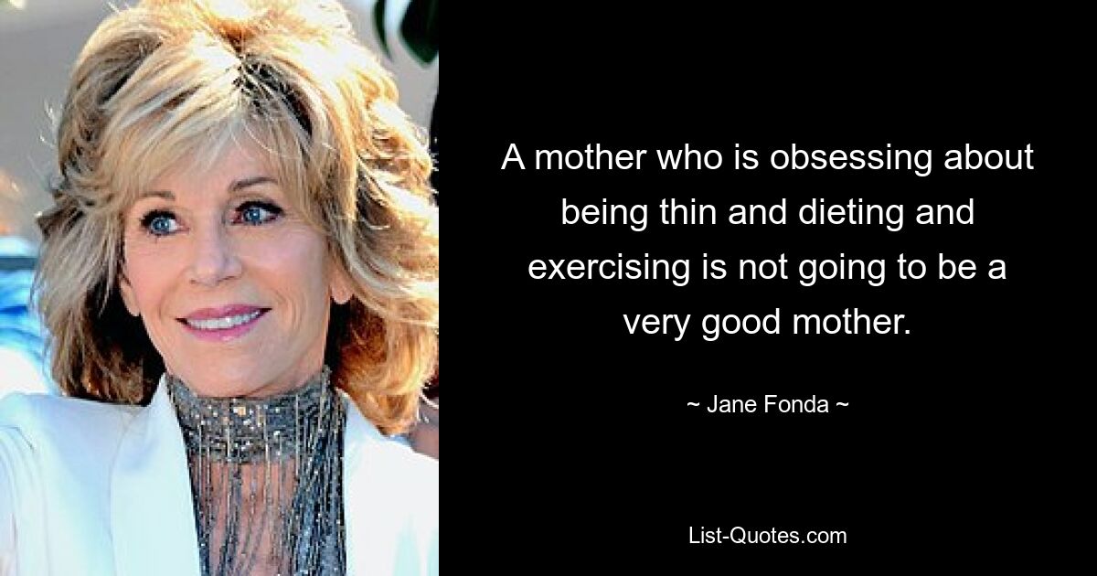 A mother who is obsessing about being thin and dieting and exercising is not going to be a very good mother. — © Jane Fonda