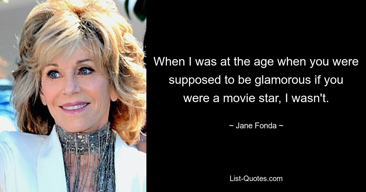 When I was at the age when you were supposed to be glamorous if you were a movie star, I wasn't. — © Jane Fonda